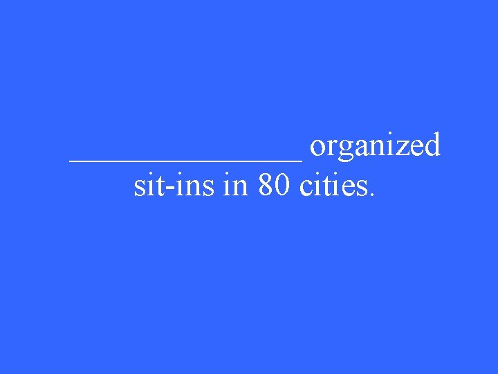 _______ organized sit-ins in 80 cities. 