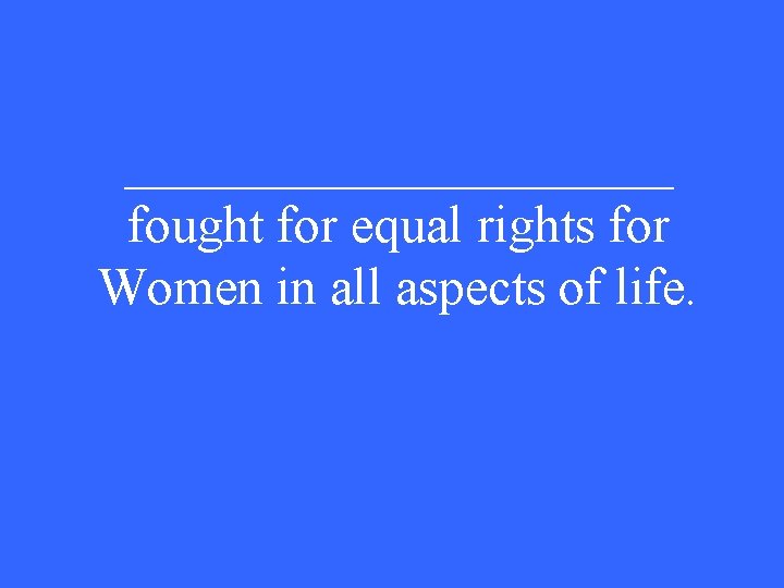 ___________ fought for equal rights for Women in all aspects of life. 