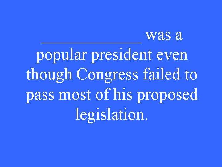 ______ was a popular president even though Congress failed to pass most of his