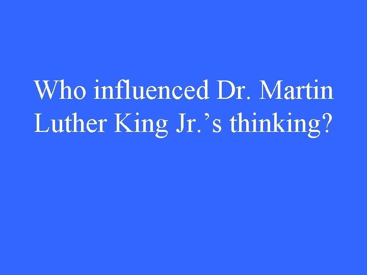 Who influenced Dr. Martin Luther King Jr. ’s thinking? 