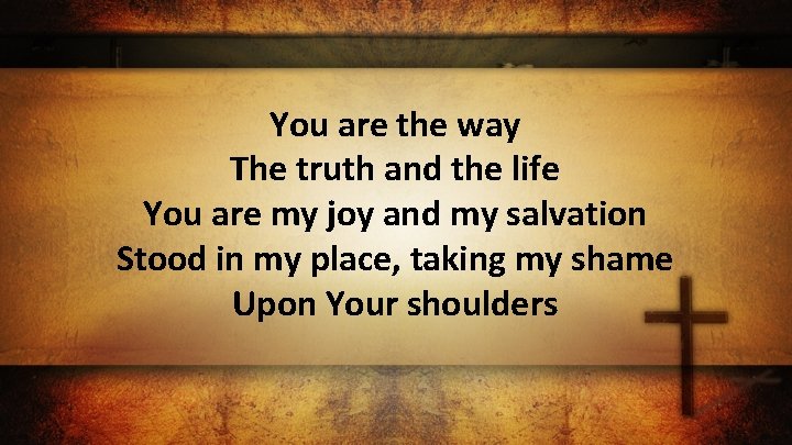 You are the way The truth and the life You are my joy and