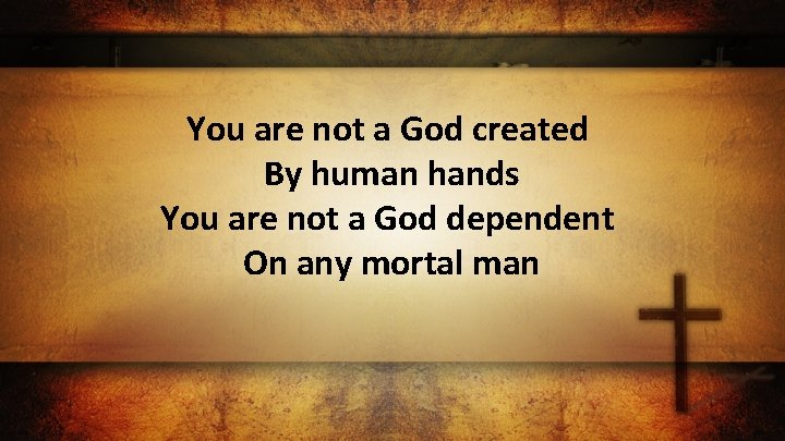 You are not a God created By human hands You are not a God