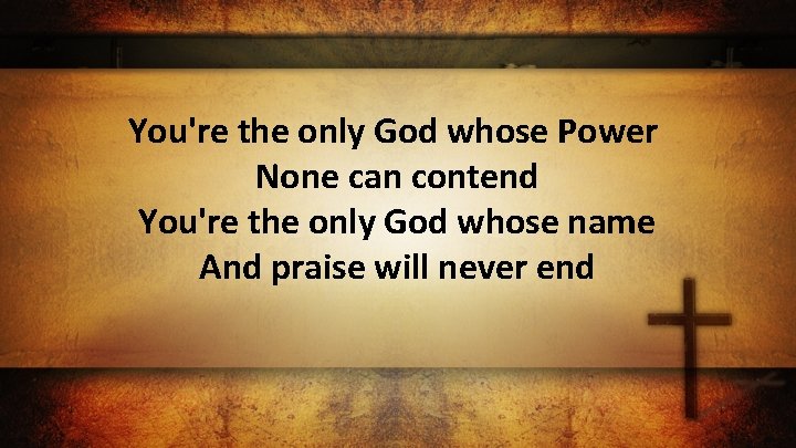 You're the only God whose Power None can contend You're the only God whose