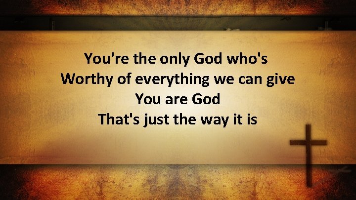 You're the only God who's Worthy of everything we can give You are God