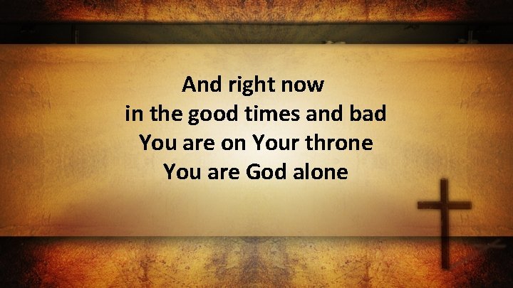 And right now in the good times and bad You are on Your throne