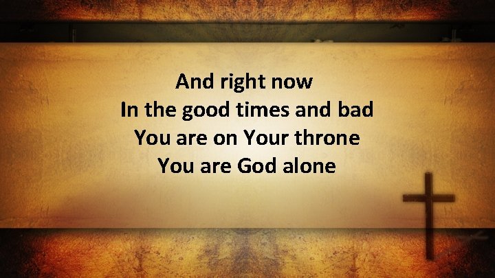 And right now In the good times and bad You are on Your throne