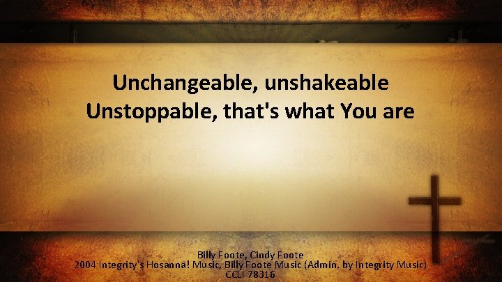 Unchangeable, unshakeable Unstoppable, that's what You are Billy Foote, Cindy Foote 2004 Integrity's Hosanna!