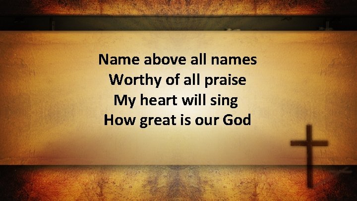 Name above all names Worthy of all praise My heart will sing How great