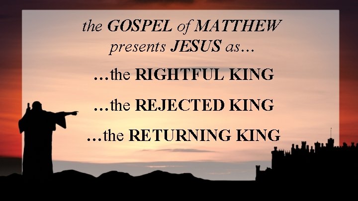 the GOSPEL of MATTHEW presents JESUS as… …the RIGHTFUL KING …the REJECTED KING …the