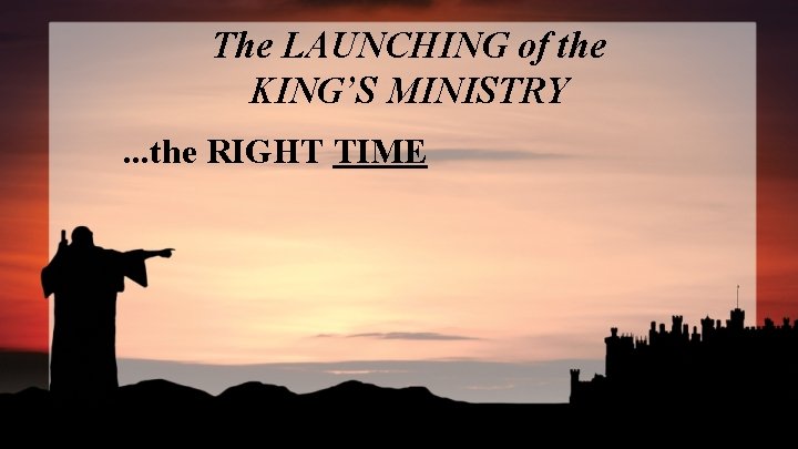 The LAUNCHING of the KING’S MINISTRY. . . the RIGHT TIME 