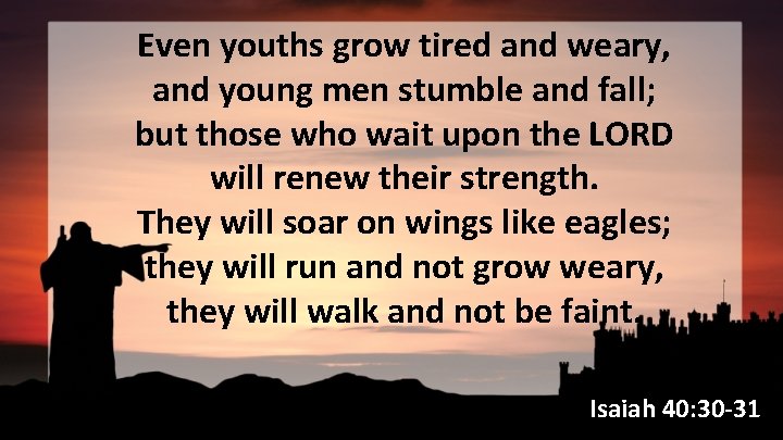 Even youths grow tired and weary, and young men stumble and fall; but those
