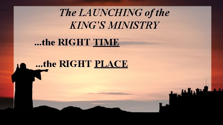 The LAUNCHING of the KING’S MINISTRY. . . the RIGHT TIME. . . the