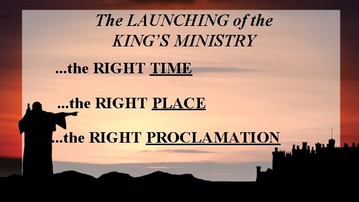 The LAUNCHING of the KING’S MINISTRY. . . the RIGHT TIME. . . the