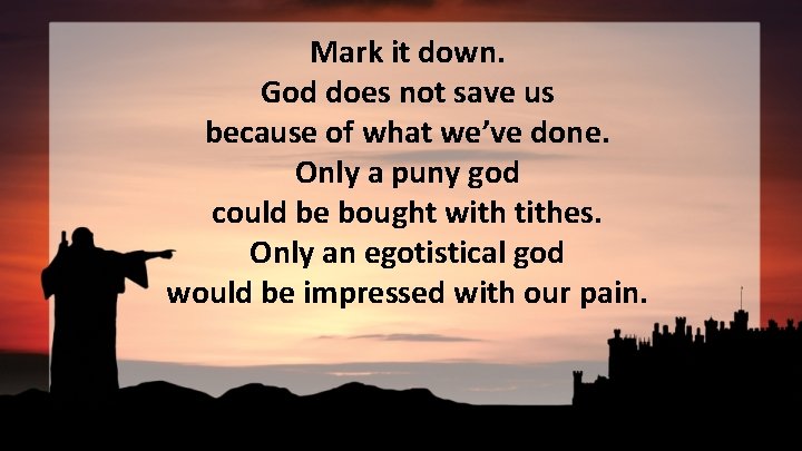 Mark it down. God does not save us because of what we’ve done. Only