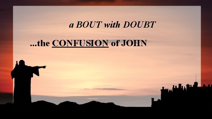 a BOUT with DOUBT. . . the CONFUSION of JOHN 