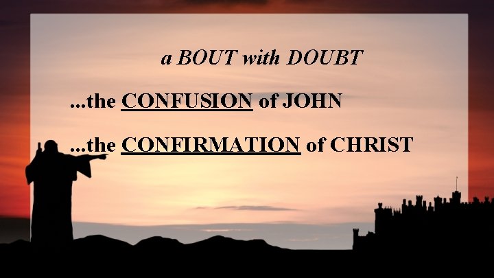 a BOUT with DOUBT. . . the CONFUSION of JOHN. . . the CONFIRMATION