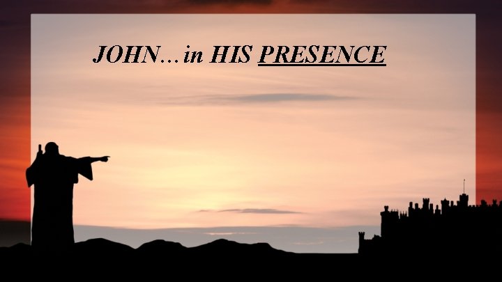 JOHN…in HIS PRESENCE 