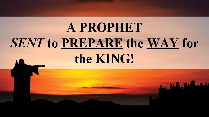 A PROPHET SENT to PREPARE the WAY for the KING! 