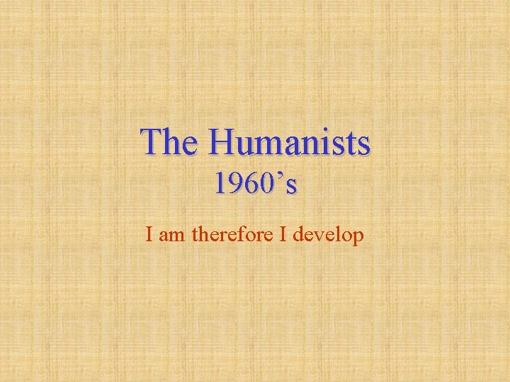 The Humanists 1960’s I am therefore I develop 