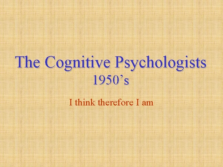 The Cognitive Psychologists 1950’s I think therefore I am 