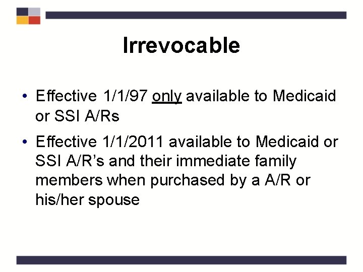 Irrevocable • Effective 1/1/97 only available to Medicaid or SSI A/Rs • Effective 1/1/2011
