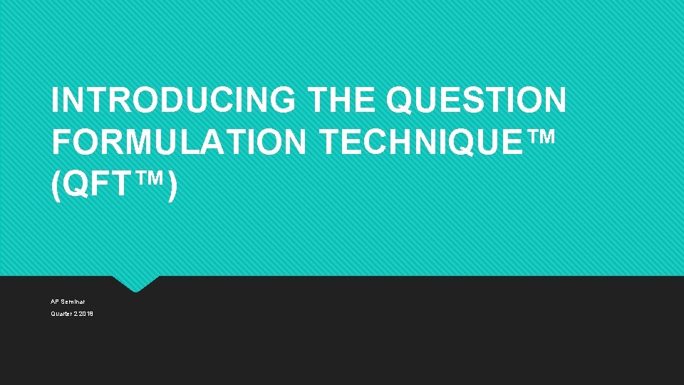 INTRODUCING THE QUESTION FORMULATION TECHNIQUE™ (QFT™) AP Seminar Quarter 2 2018 