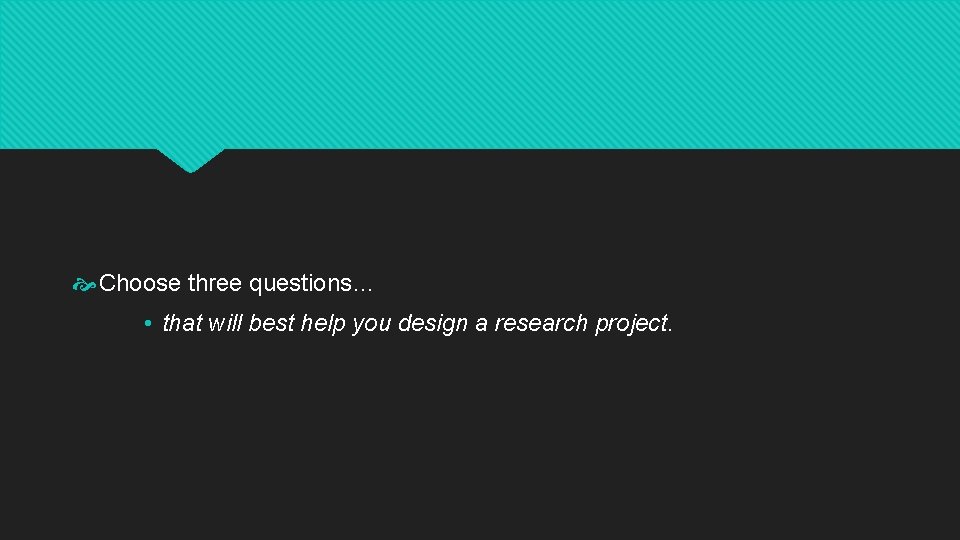  Choose three questions… • that will best help you design a research project.