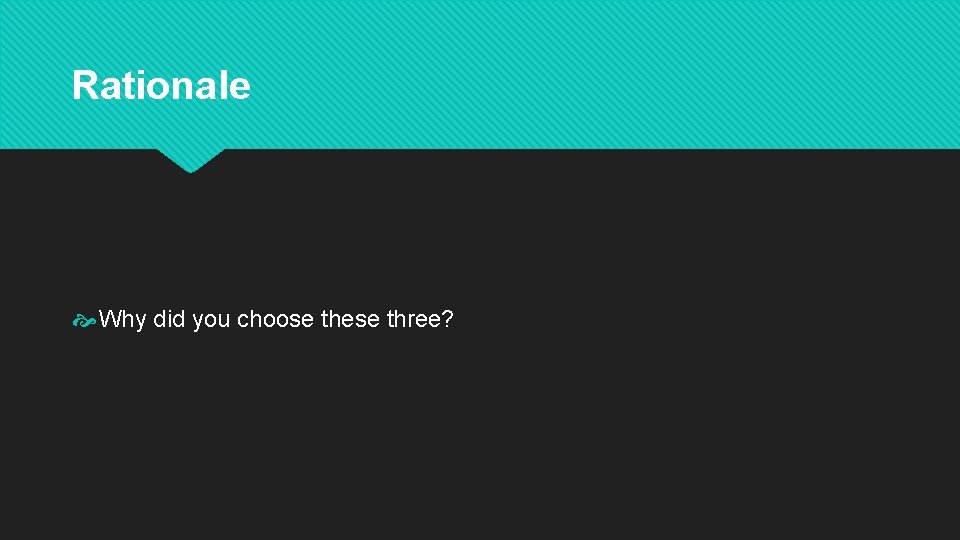 Rationale Why did you choose these three? 