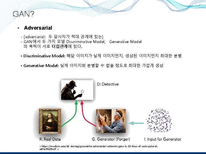 GAN? • Adversarial - [adversarial: 두 당사자가 적대 관계에 있는] - GAN 에서 두