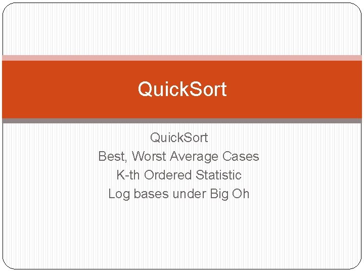 Quick. Sort Best, Worst Average Cases K-th Ordered Statistic Log bases under Big Oh
