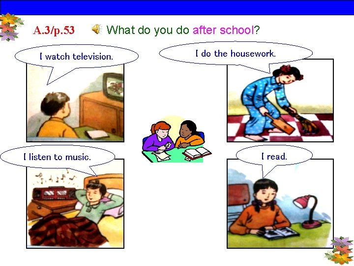 A. 3/p. 53 What do you do after school? I watch television. I listen