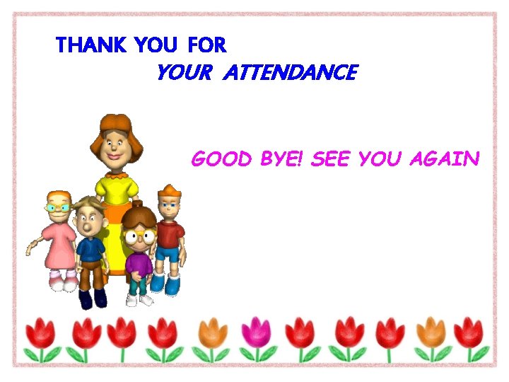 THANK YOU FOR YOUR ATTENDANCE GOOD BYE! SEE YOU AGAIN 
