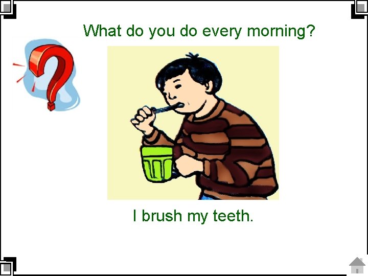 What do you do every morning? I brush my teeth. 