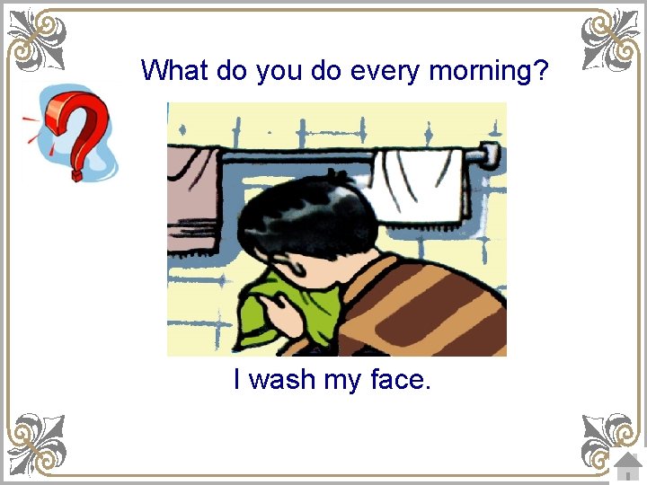 What do you do every morning? I wash my face. 