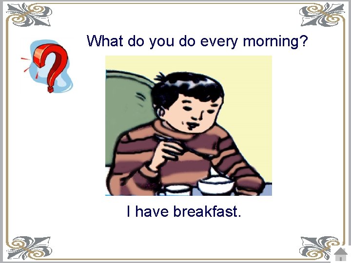 What do you do every morning? I have breakfast. 