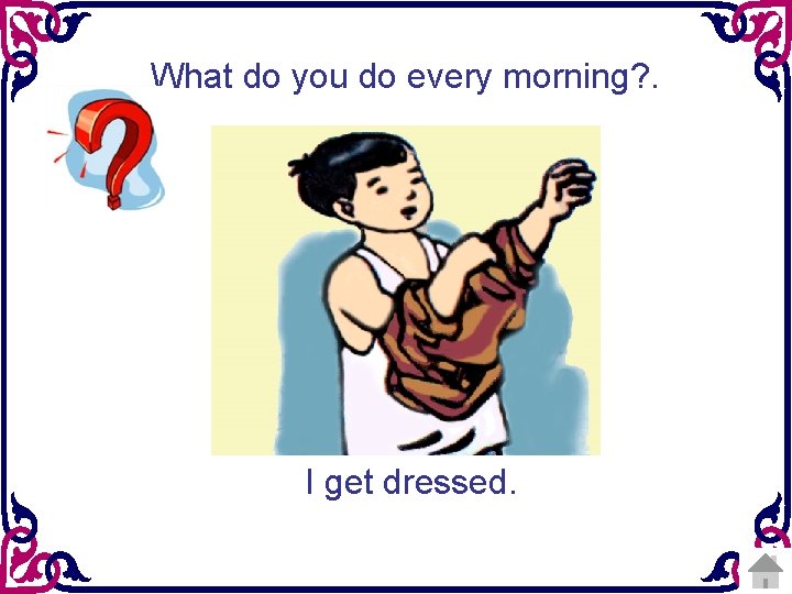 What do you do every morning? . I get dressed. 