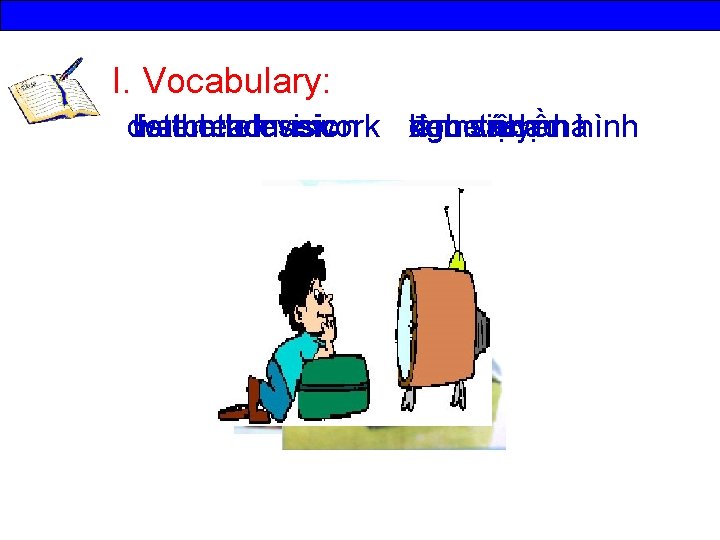 I. Vocabulary: do listen watch the read to housework television music làm việc xem