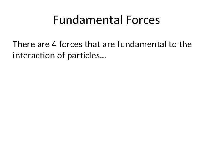Fundamental Forces There are 4 forces that are fundamental to the interaction of particles…