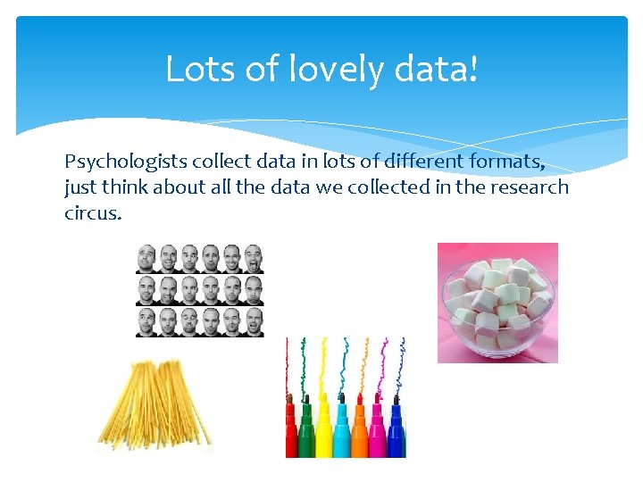 Lots of lovely data! Psychologists collect data in lots of different formats, just think