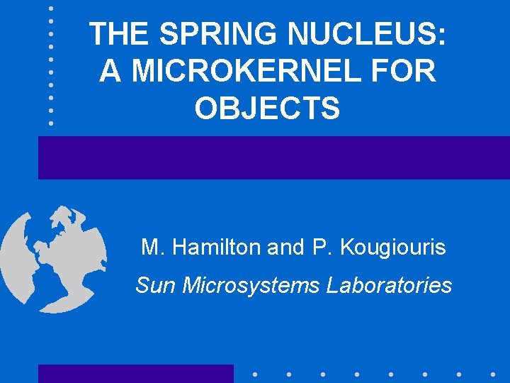 THE SPRING NUCLEUS: A MICROKERNEL FOR OBJECTS M. Hamilton and P. Kougiouris Sun Microsystems