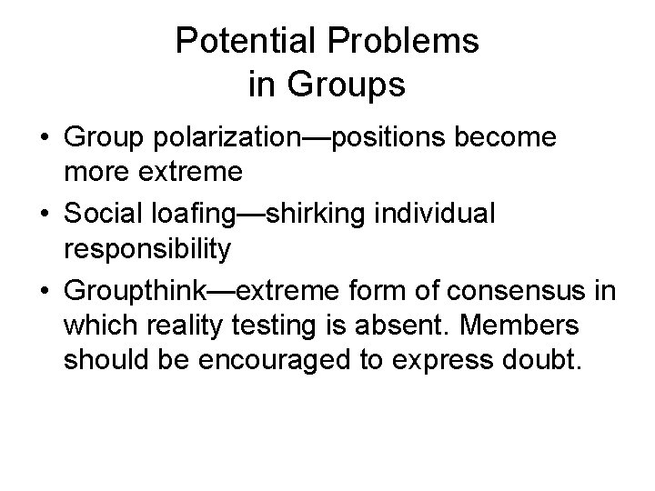 Potential Problems in Groups • Group polarization—positions become more extreme • Social loafing—shirking individual Potential Problems in Groups • Group polarization—positions become more extreme • Social loafing—shirking individual