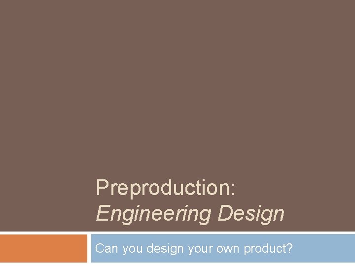 Preproduction: Engineering Design Can you design your own product? 