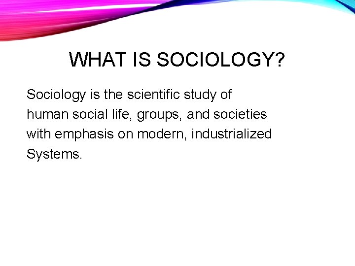 WHAT IS SOCIOLOGY? Sociology is the scientific study of human social life, groups, and