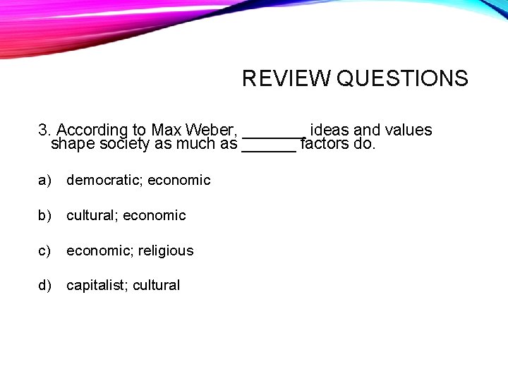 REVIEW QUESTIONS 3. According to Max Weber, _______ ideas and values shape society as