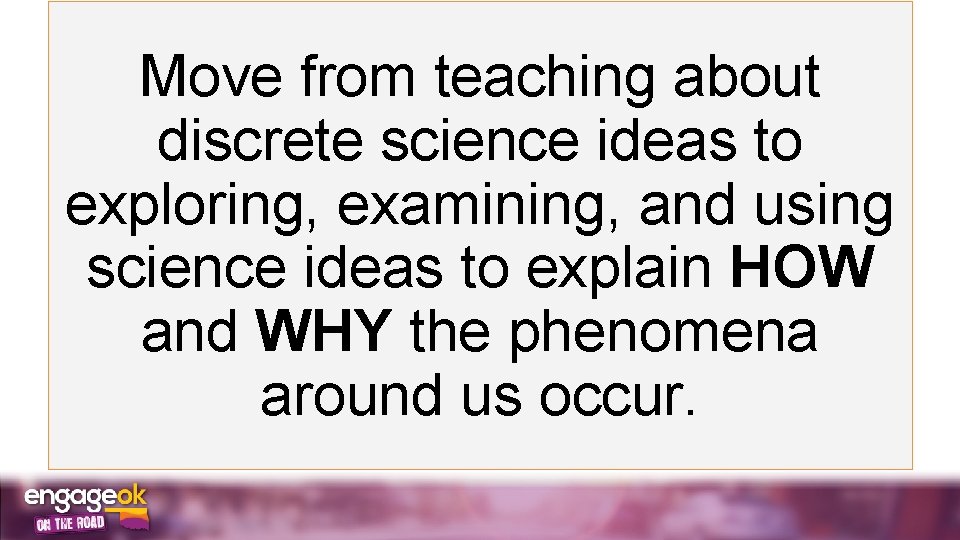 Move from teaching about discrete science ideas to exploring, examining, and using science ideas