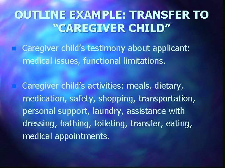 OUTLINE EXAMPLE: TRANSFER TO “CAREGIVER CHILD” n Caregiver child’s testimony about applicant: medical issues,