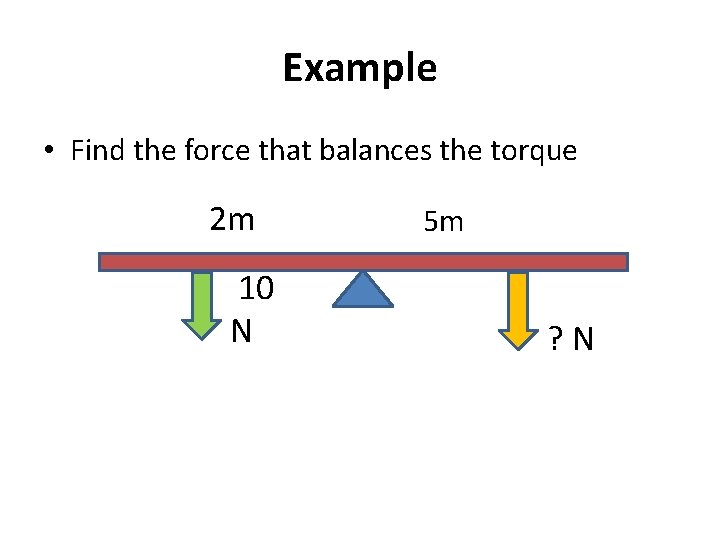 Example • Find the force that balances the torque 2 m 10 N 5