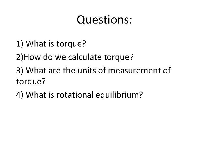 Questions: 1) What is torque? 2)How do we calculate torque? 3) What are the