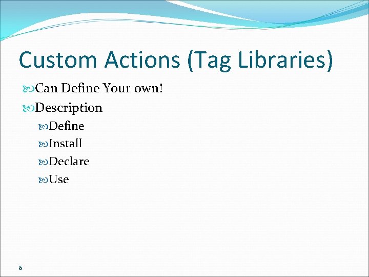 Custom Actions (Tag Libraries) Can Define Your own! Description Define Install Declare Use 6