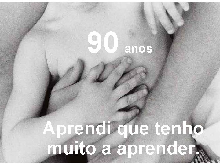 90 anos Aprendi que tenho muito a aprender. 